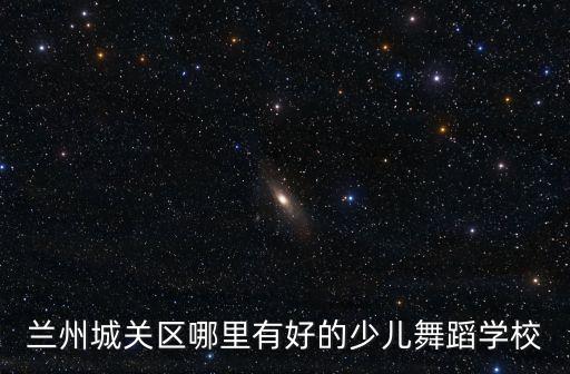 兰州城关区哪里有好的少儿舞蹈学校