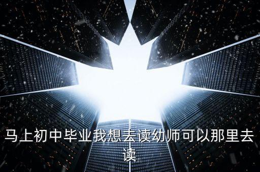 初中毕业想去学幼师去哪里，往届初中毕业生想报幼师可以去哪所学校