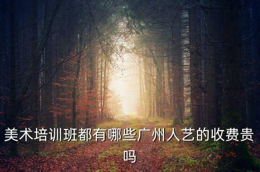 广州人艺画室收费标准，美术培训班都有哪些广州人艺的收费贵吗
