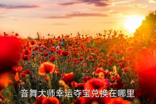 音舞大师幸运夺宝兑换在哪里