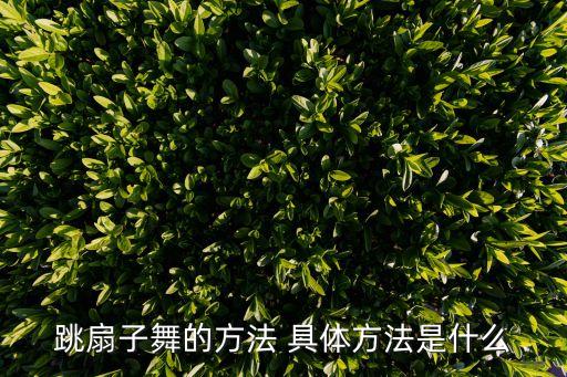 跳扇子舞的方法 具体方法是什么