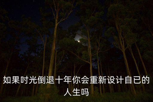 如果吋光倒退十年你会重新设计自已的人生吗