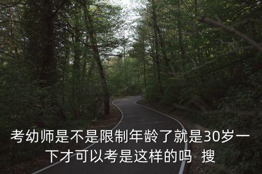 考幼师是不是限制年龄了就是30岁一下才可以考是这样的吗  搜