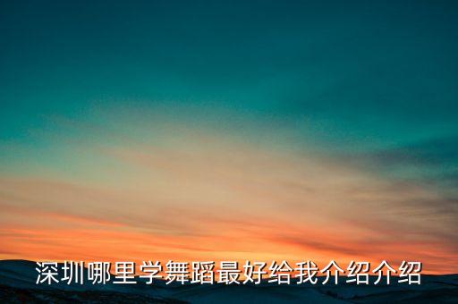 深圳哪里进修舞蹈好，深圳最好的舞蹈培训学校是哪家