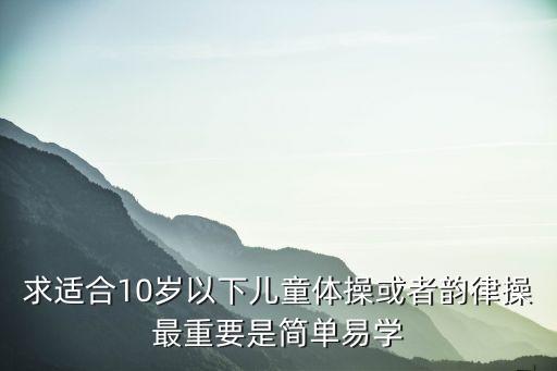 求适合10岁以下儿童体操或者韵律操最重要是简单易学