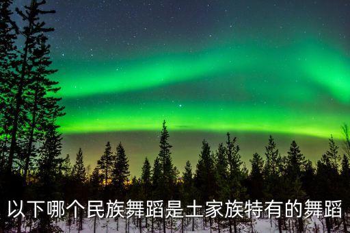 以下哪个民族舞蹈是土家族特有的舞蹈