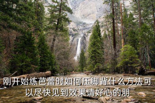 刚开始练芭蕾时如何压脚背什么方法可以尽快见到效果请好心的朋