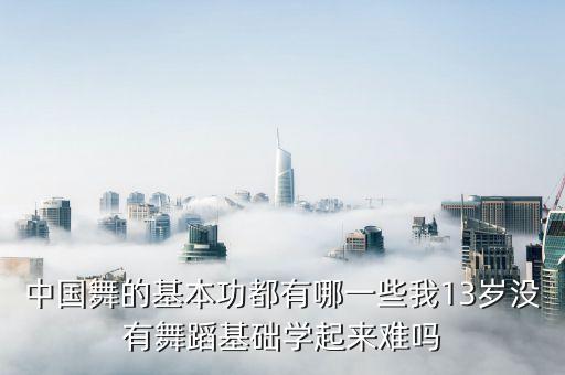 中国舞有哪些基本功，中国舞的基本功都有哪一些我13岁没有舞蹈基础学起来难吗