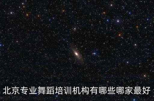 北京十大舞蹈培训机构，北京专业舞蹈培训机构有哪些哪家最好