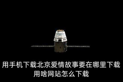 用手机下载北京爱情故事要在哪里下载用啥网站怎么下载