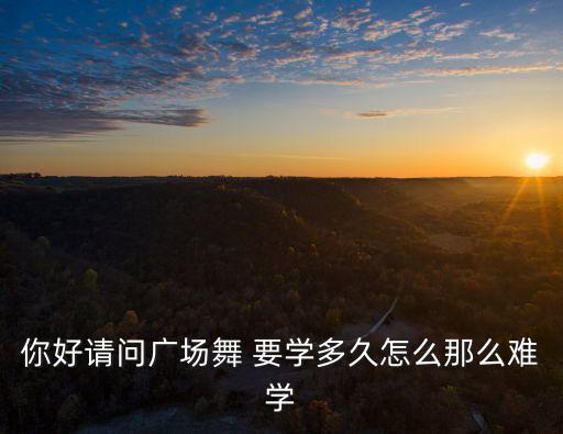 你好请问广场舞 要学多久怎么那么难学