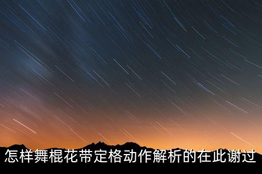 怎样舞棍花带定格动作解析的在此谢过