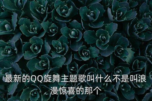 最新的QQ旋舞主题歌叫什么不是叫浪漫惊喜的那个