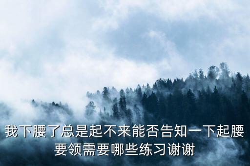 我下腰了总是起不来能否告知一下起腰要领需要哪些练习谢谢