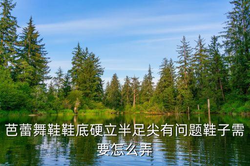 芭蕾舞鞋怎么掰软，芭蕾舞鞋鞋底硬立半足尖有问题鞋子需要怎么弄