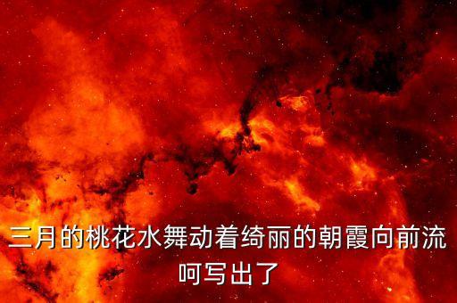 三月的桃花水舞动着绮丽的朝霞向前流呵写出了