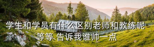 学生和学员有什么区别老师和教练呢 等等 告诉我谁帅一点