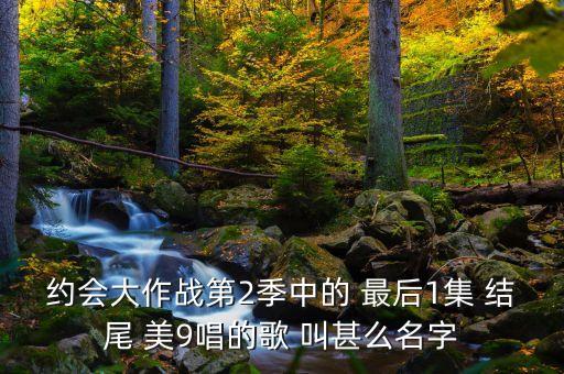 约会大作战第2季中的 最后1集 结尾 美9唱的歌 叫甚么名字