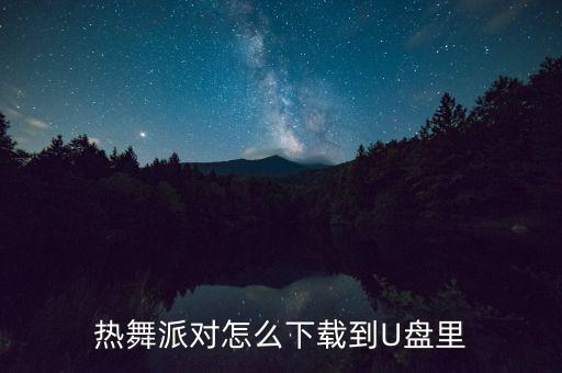 热舞派对怎么下载，热舞派对怎么下载到U盘里