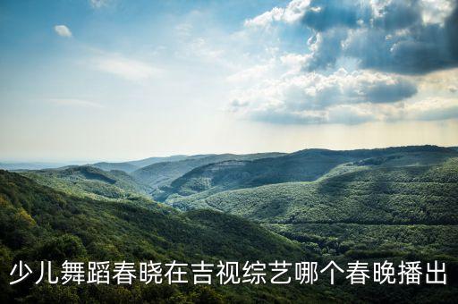 少儿舞蹈春晓在吉视综艺哪个春晚播出