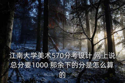 江南大学美术570分考设计 网上说总分要1000 那余下的分是怎么算的