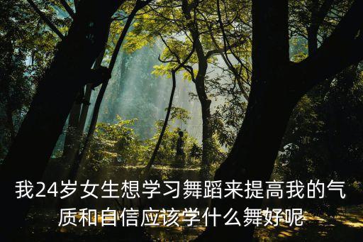 我24岁女生想学习舞蹈来提高我的气质和自信应该学什么舞好呢