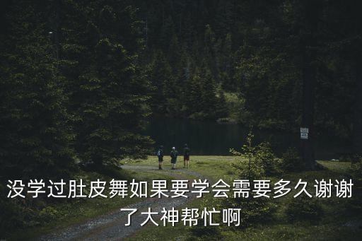 没学过肚皮舞如果要学会需要多久谢谢了大神帮忙啊