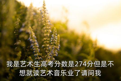 我是艺术生高考分数是274分但是不想就读艺术音乐业了请问我