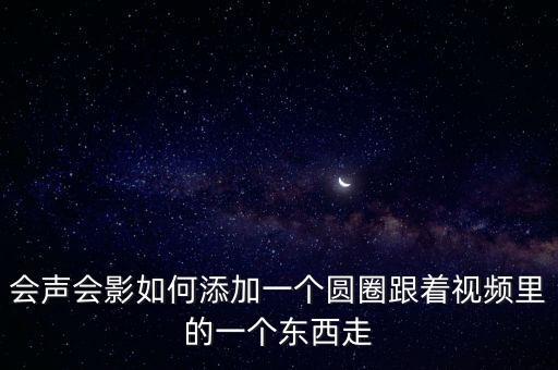 舞蹈视频跟随人动的特效怎么弄，会声会影怎么让图片跟随视频人物动而动就是用图片遮住脸