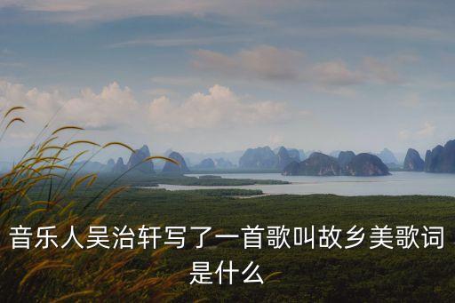 音乐人吴治轩写了一首歌叫故乡美歌词是什么