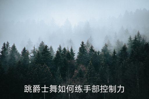 舞蹈中的控制力怎么练，跳爵士舞如何练手部控制力