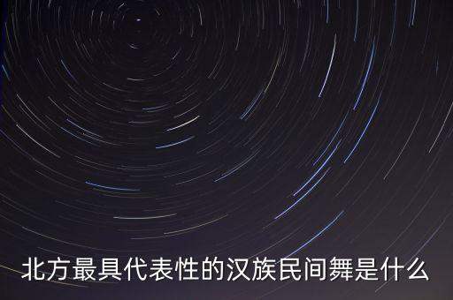 汉族有什么舞蹈，北方最具代表性的汉族民间舞是什么