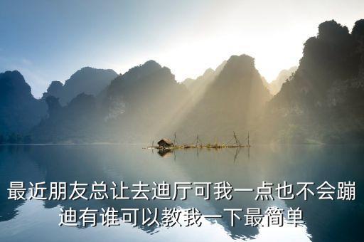最近朋友总让去迪厅可我一点也不会蹦迪有谁可以教我一下最简单
