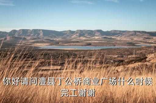 你好请问澧县丁公桥商业广场什么时候完工谢谢