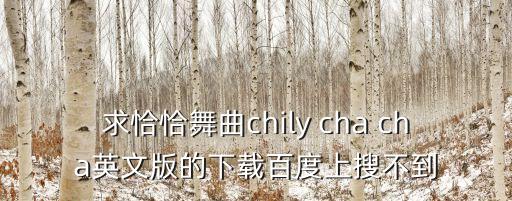 求恰恰舞曲chily cha cha英文版的下载百度上搜不到