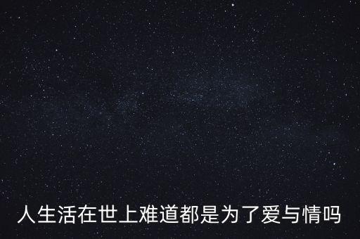 人生活在世上难道都是为了爱与情吗