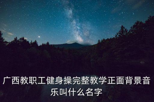 广西教职工健身操完整教学正面背景音乐叫什么名字