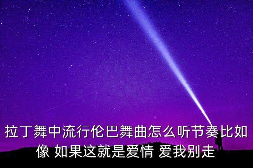 拉丁舞中流行伦巴舞曲怎么听节奏比如像 如果这就是爱情 爱我别走