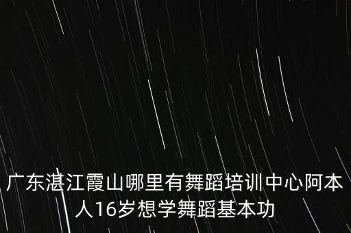 广东湛江霞山哪里有舞蹈培训中心阿本人16岁想学舞蹈基本功