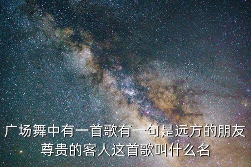 广场舞中有一首歌有一句是远方的朋友尊贵的客人这首歌叫什么名