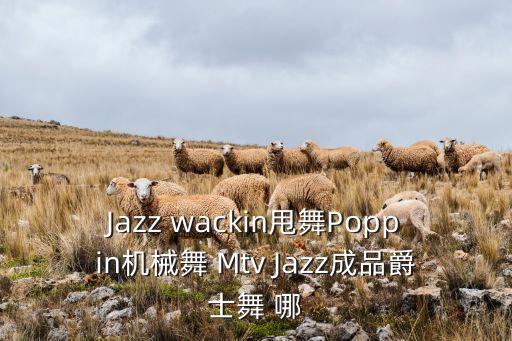 Jazz wackin甩舞Poppin机械舞 Mtv Jazz成品爵士舞 哪