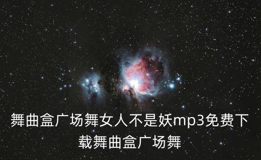 舞曲盒广场舞女人不是妖mp3免费下载舞曲盒广场舞