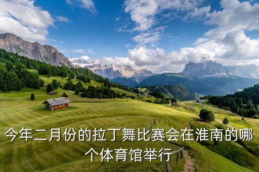 今年二月份的拉丁舞比赛会在淮南的哪个体育馆举行