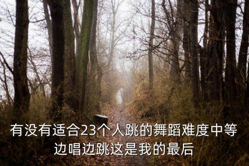 有没有适合23个人跳的舞蹈难度中等边唱边跳这是我的最后