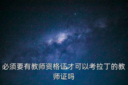 必须要有教师资格证才可以考拉丁的教师证吗
