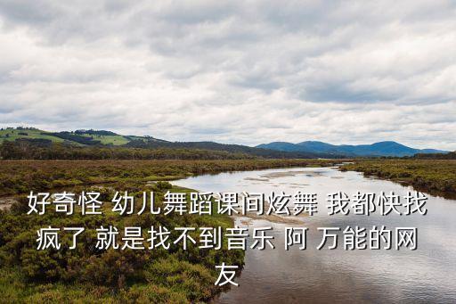 好奇怪 幼儿舞蹈课间炫舞 我都快找疯了 就是找不到音乐 阿 万能的网友