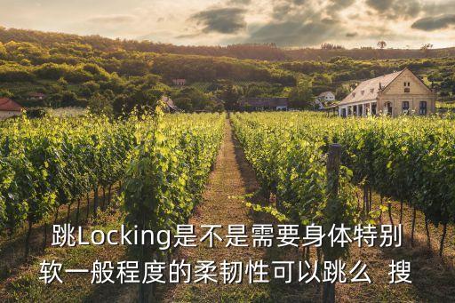 跳Locking是不是需要身体特别软一般程度的柔韧性可以跳么  搜