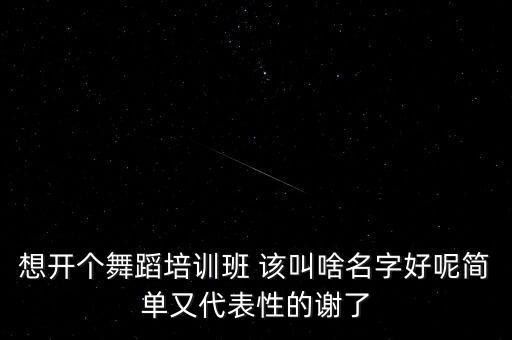 想开个舞蹈培训班 该叫啥名字好呢简单又代表性的谢了