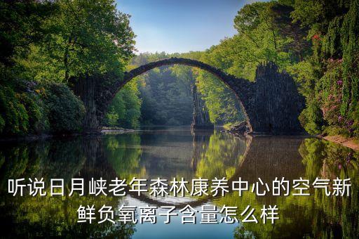 听说日月峡老年森林康养中心的空气新鲜负氧离子含量怎么样