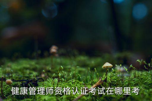 健康管理师资格认证考试在哪里考